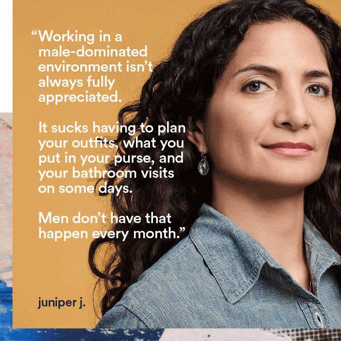 Working in a male-dominated environment isn't always fully appreciated. It sucks having to plan your outfits, what you put in your purse, and your bathroom visits on some days. Men don't have that happen every month. - juniper j.