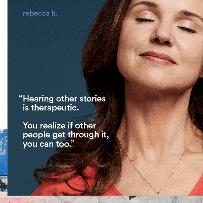 Hearing other stories is therapeutic. You realize if other people get through it, you can too. - rebecca h.